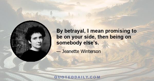 By betrayal, I mean promising to be on your side, then being on somebody else's.