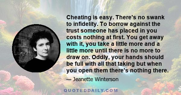 Cheating is easy. There's no swank to infidelity. To borrow against the trust someone has placed in you costs nothing at first. You get away with it, you take a little more and a little more until there is no more to