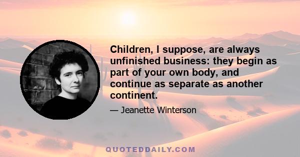 Children, I suppose, are always unfinished business: they begin as part of your own body, and continue as separate as another continent.