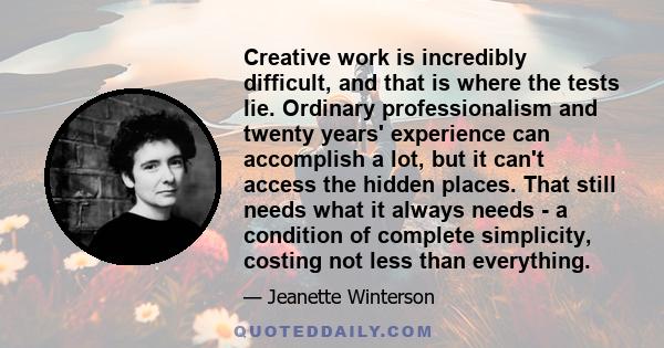 Creative work is incredibly difficult, and that is where the tests lie. Ordinary professionalism and twenty years' experience can accomplish a lot, but it can't access the hidden places. That still needs what it always