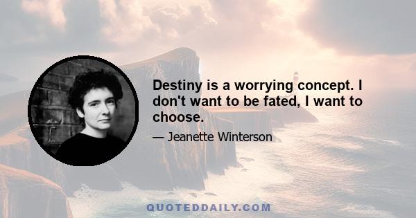 Destiny is a worrying concept. I don't want to be fated, I want to choose.