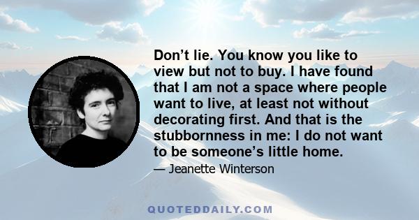 Don’t lie. You know you like to view but not to buy. I have found that I am not a space where people want to live, at least not without decorating first. And that is the stubbornness in me: I do not want to be someone’s 