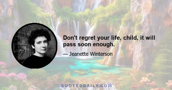 Don't regret your life, child, it will pass soon enough.