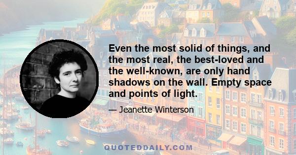 Even the most solid of things, and the most real, the best-loved and the well-known, are only hand shadows on the wall. Empty space and points of light.