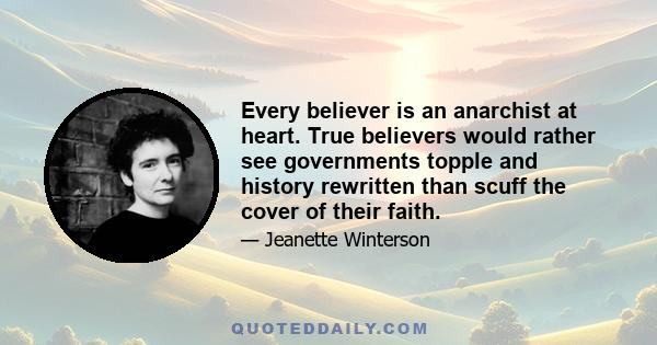 Every believer is an anarchist at heart. True believers would rather see governments topple and history rewritten than scuff the cover of their faith.