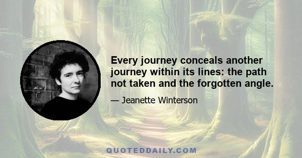 Every journey conceals another journey within its lines: the path not taken and the forgotten angle.