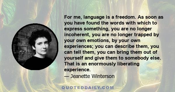 For me, language is a freedom. As soon as you have found the words with which to express something, you are no longer incoherent, you are no longer trapped by your own emotions, by your own experiences; you can describe 