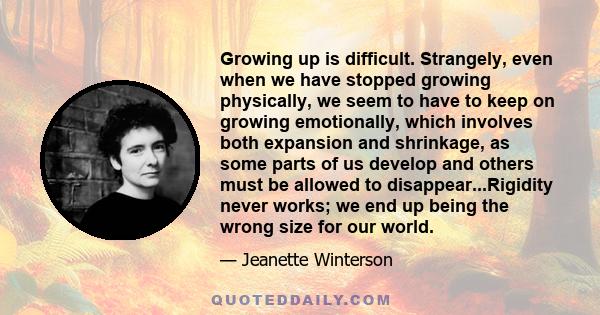 Growing up is difficult. Strangely, even when we have stopped growing physically, we seem to have to keep on growing emotionally, which involves both expansion and shrinkage, as some parts of us develop and others must