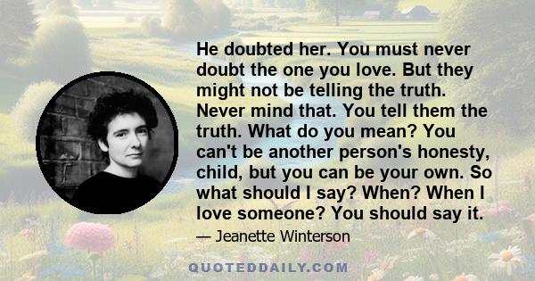 He doubted her. You must never doubt the one you love. But they might not be telling the truth. Never mind that. You tell them the truth. What do you mean? You can't be another person's honesty, child, but you can be