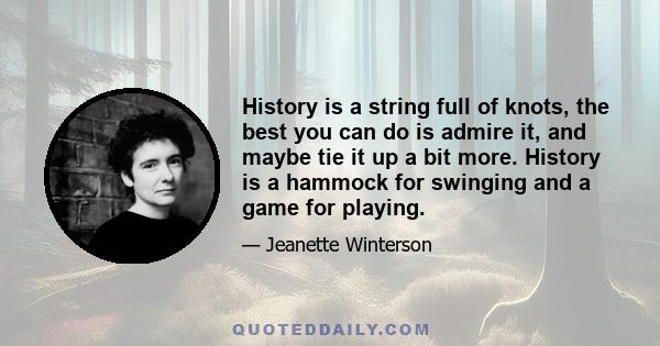 History is a string full of knots, the best you can do is admire it, and maybe tie it up a bit more. History is a hammock for swinging and a game for playing.