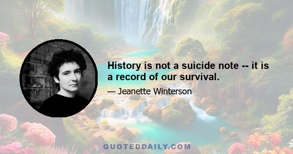 History is not a suicide note -- it is a record of our survival.