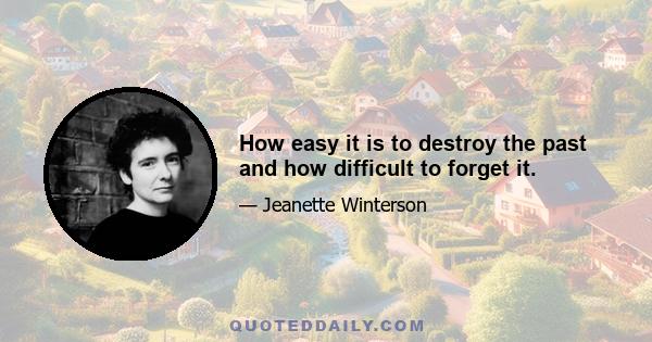 How easy it is to destroy the past and how difficult to forget it.