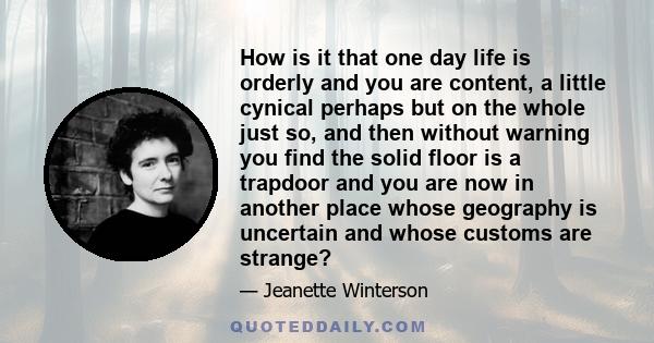 How is it that one day life is orderly and you are content, a little cynical perhaps but on the whole just so, and then without warning you find the solid floor is a trapdoor and you are now in another place whose