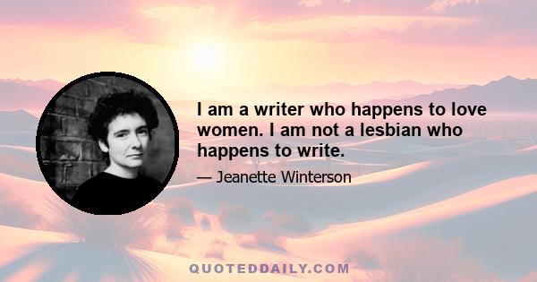 I am a writer who happens to love women. I am not a lesbian who happens to write.