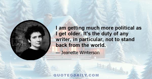 I am getting much more political as I get older. It's the duty of any writer, in particular, not to stand back from the world.