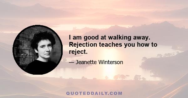 I am good at walking away. Rejection teaches you how to reject.