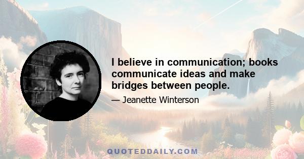 I believe in communication; books communicate ideas and make bridges between people.