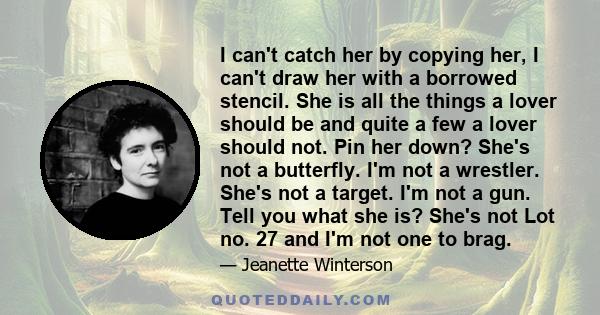 I can't catch her by copying her, I can't draw her with a borrowed stencil. She is all the things a lover should be and quite a few a lover should not. Pin her down? She's not a butterfly. I'm not a wrestler. She's not