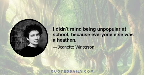 I didn't mind being unpopular at school, because everyone else was a heathen.