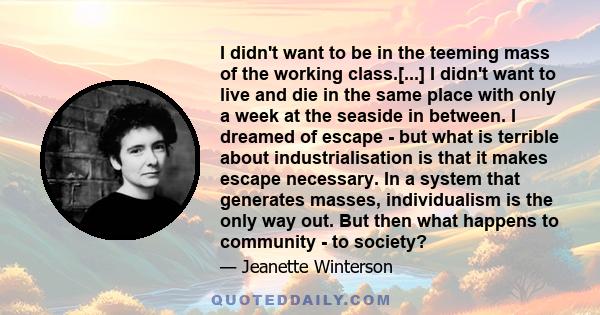 I didn't want to be in the teeming mass of the working class.[...] I didn't want to live and die in the same place with only a week at the seaside in between. I dreamed of escape - but what is terrible about