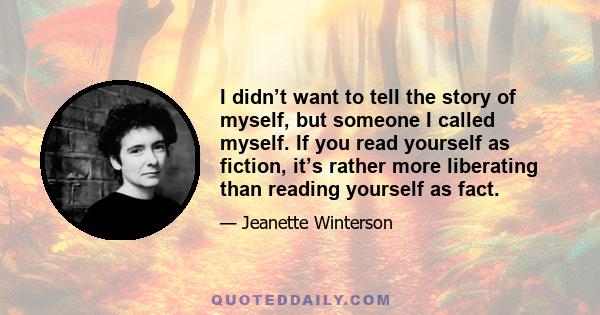 I didn’t want to tell the story of myself, but someone I called myself. If you read yourself as fiction, it’s rather more liberating than reading yourself as fact.