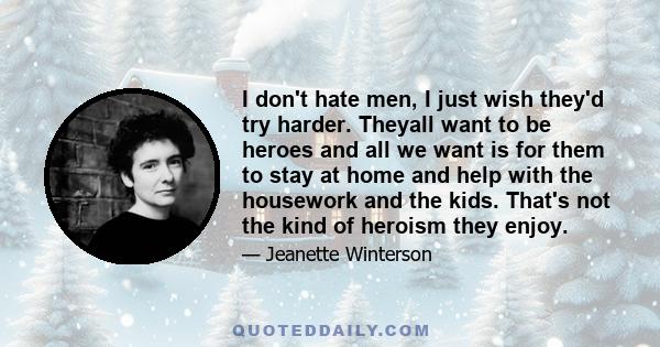 I don't hate men, I just wish they'd try harder. Theyall want to be heroes and all we want is for them to stay at home and help with the housework and the kids. That's not the kind of heroism they enjoy.