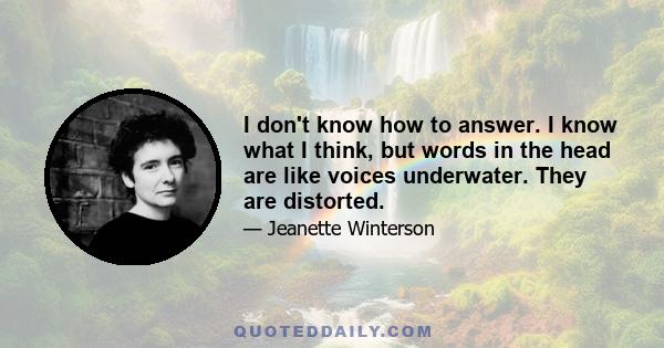 I don't know how to answer. I know what I think, but words in the head are like voices underwater. They are distorted.