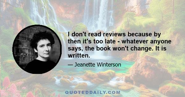 I don't read reviews because by then it's too late - whatever anyone says, the book won't change. It is written.