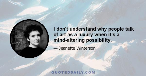 I don't understand why people talk of art as a luxury when it's a mind-altering possibility.