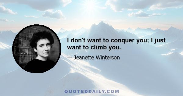 I don't want to conquer you; I just want to climb you.