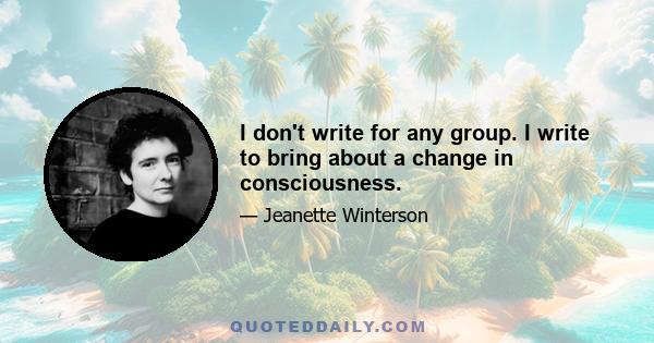 I don't write for any group. I write to bring about a change in consciousness.