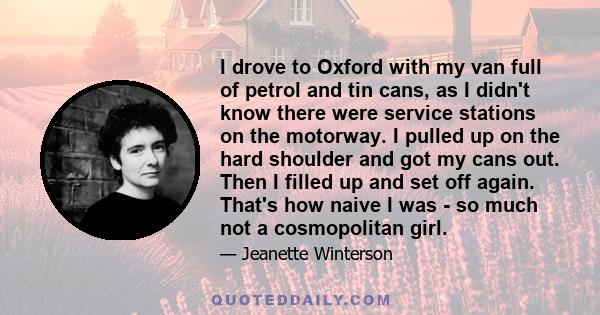 I drove to Oxford with my van full of petrol and tin cans, as I didn't know there were service stations on the motorway. I pulled up on the hard shoulder and got my cans out. Then I filled up and set off again. That's