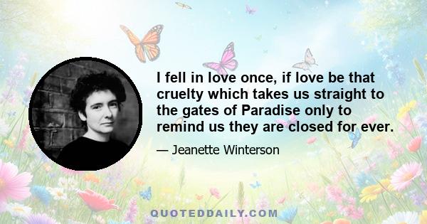 I fell in love once, if love be that cruelty which takes us straight to the gates of Paradise only to remind us they are closed for ever.