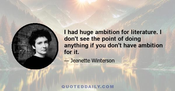 I had huge ambition for literature. I don't see the point of doing anything if you don't have ambition for it.