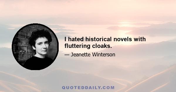 I hated historical novels with fluttering cloaks.