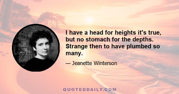 I have a head for heights it's true, but no stomach for the depths. Strange then to have plumbed so many.