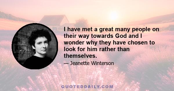 I have met a great many people on their way towards God and I wonder why they have chosen to look for him rather than themselves.