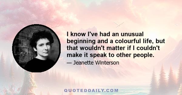 I know I've had an unusual beginning and a colourful life, but that wouldn't matter if I couldn't make it speak to other people.