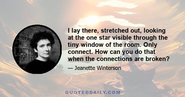 I lay there, stretched out, looking at the one star visible through the tiny window of the room. Only connect. How can you do that when the connections are broken?