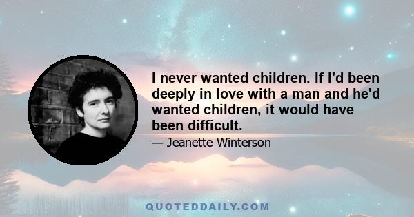 I never wanted children. If I'd been deeply in love with a man and he'd wanted children, it would have been difficult.