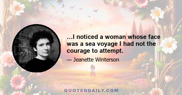 …I noticed a woman whose face was a sea voyage I had not the courage to attempt.