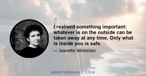 I realised something important: whatever is on the outside can be taken away at any time. Only what is inside you is safe.