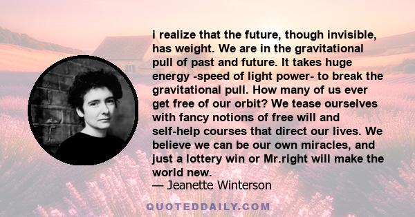 i realize that the future, though invisible, has weight. We are in the gravitational pull of past and future. It takes huge energy -speed of light power- to break the gravitational pull. How many of us ever get free of