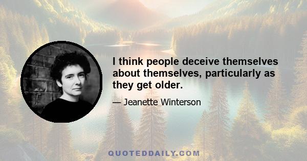 I think people deceive themselves about themselves, particularly as they get older.