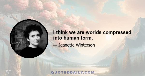 I think we are worlds compressed into human form.