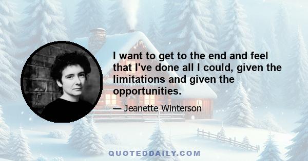 I want to get to the end and feel that I've done all I could, given the limitations and given the opportunities.