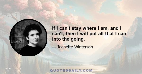 If I can't stay where I am, and I can't, then I will put all that I can into the going.