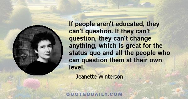 If people aren't educated, they can't question. If they can't question, they can't change anything, which is great for the status quo and all the people who can question them at their own level.