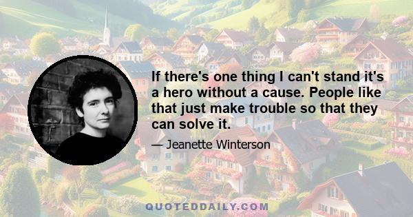 If there's one thing I can't stand it's a hero without a cause. People like that just make trouble so that they can solve it.