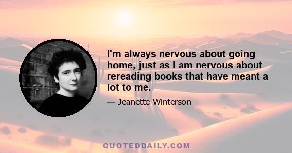 I'm always nervous about going home, just as I am nervous about rereading books that have meant a lot to me.